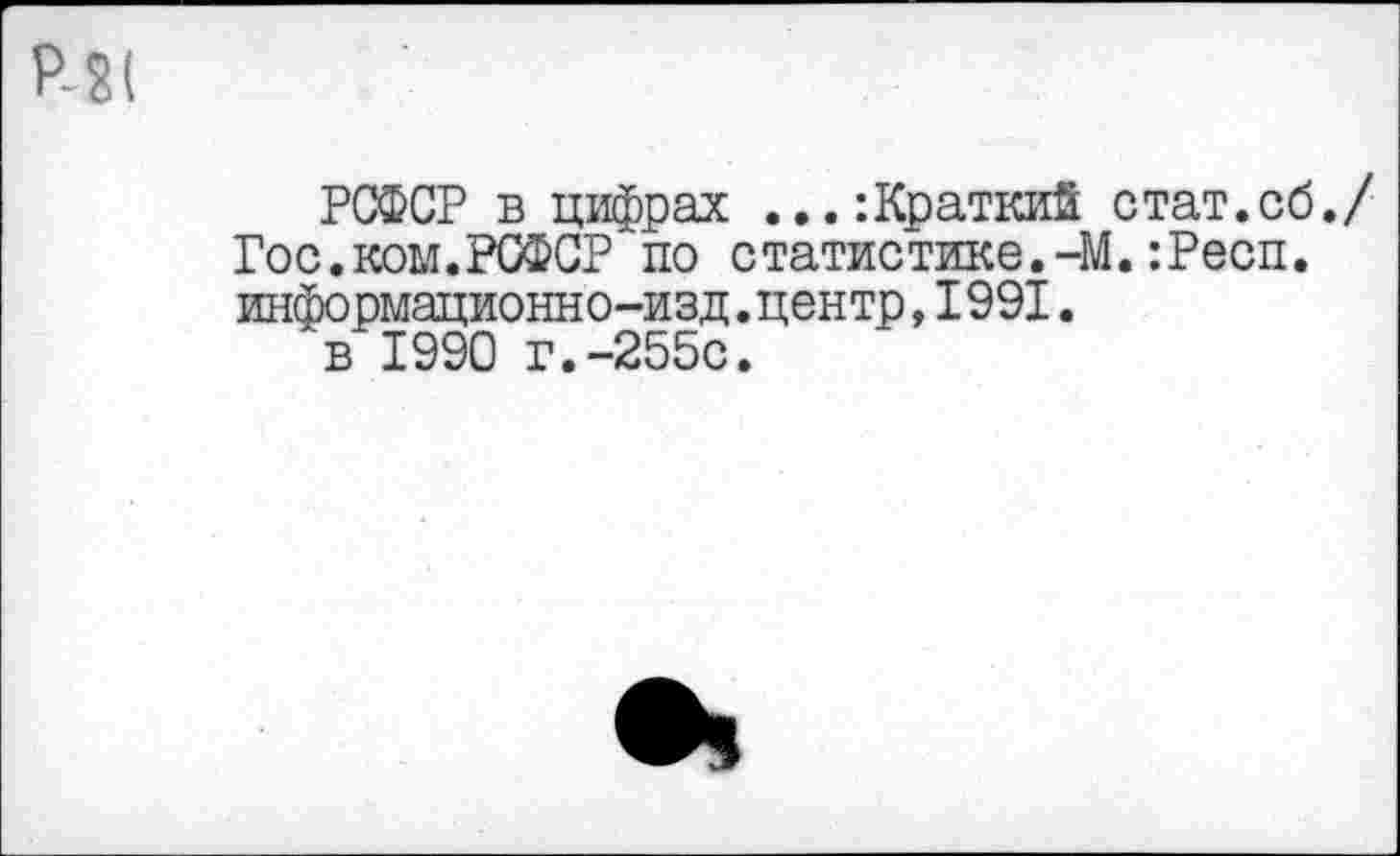 ﻿РСФСР в цифрах ...:Краткий стат.сб./ Гос.ком.РСФСР по статистике.-М.:Респ. информационно-изд. центр, 1991. в 1990 г.-255с.